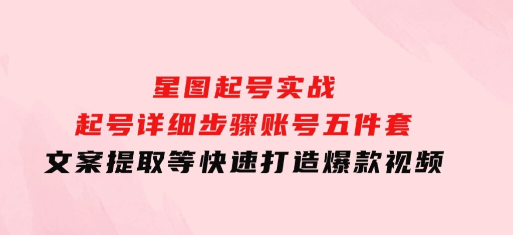 星图起号实战：起号详细步骤、账号五件套、文案提取等，快速打造爆款视频-大磊资源网