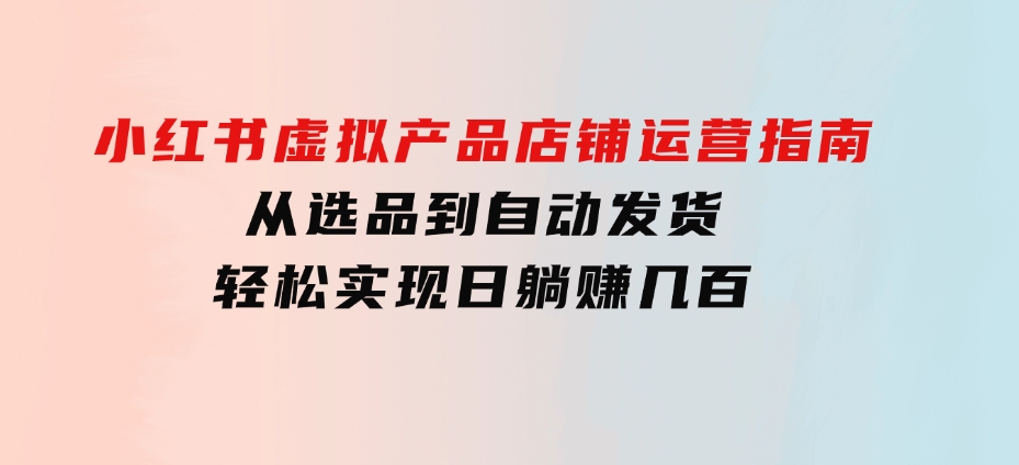 小红书虚拟产品店铺运营指南：从选品到自动发货，轻松实现日躺赚几百-大磊资源网