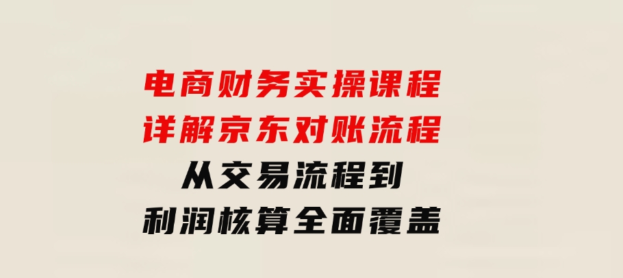 电商财务实操课程：详解京东对账流程，从交易流程到利润核算全面覆盖-大磊资源网