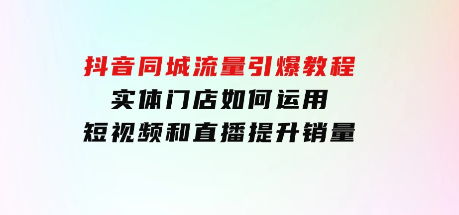 抖音同城流量引爆教程：实体门店如何运用短视频和直播提升销量-大磊资源网