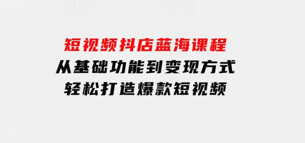 短视频抖店蓝海课程：从基础功能到变现方式，轻松打造爆款短视频-大磊资源网