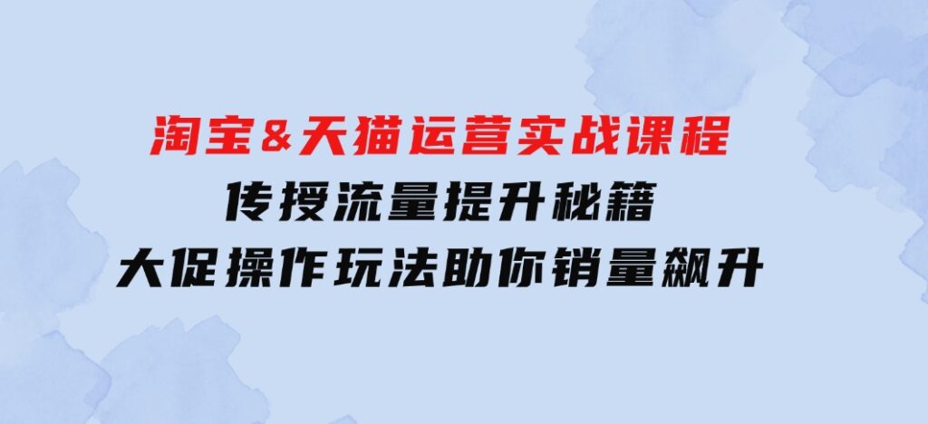 淘宝&天猫运营实战课程，传授流量提升秘籍，大促操作玩法助你销量飙升-大磊资源网