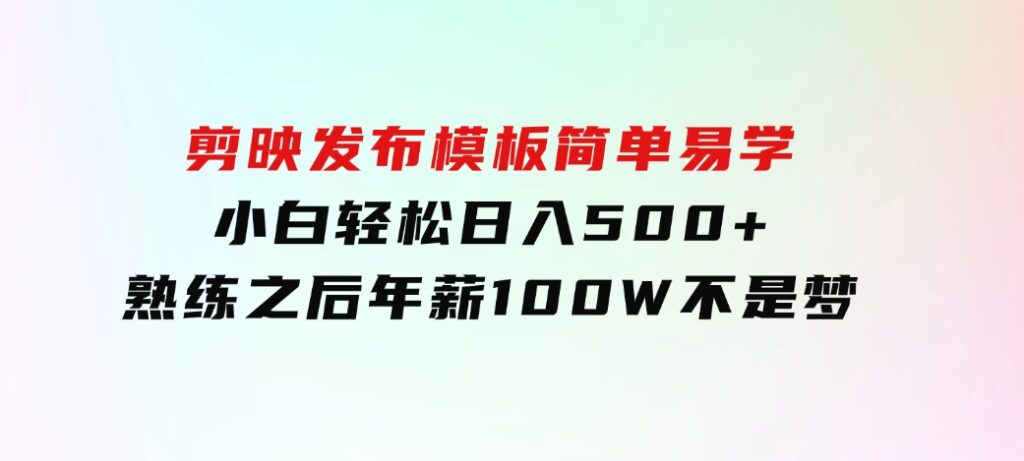 剪映发布模板，简单易学，小白轻松日入500+，熟练之后年薪100W不是梦-大磊资源网
