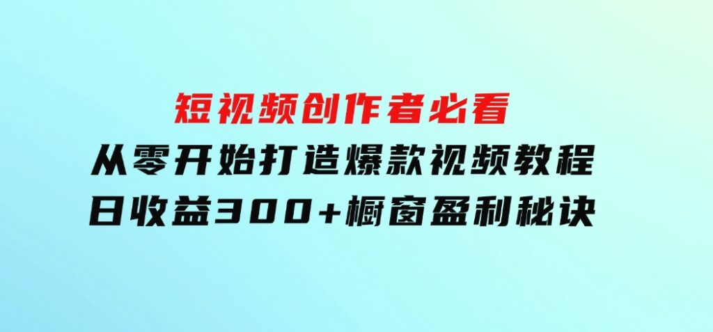 短视频创作者必看：从零开始打造爆款视频教程，日收益300+橱窗盈利秘诀-大磊资源网