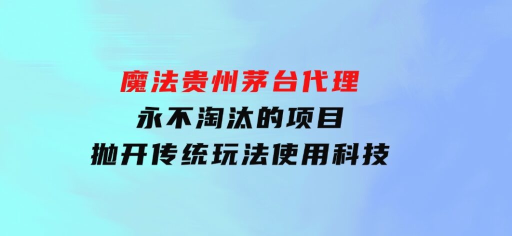 魔法贵州茅台代理，永不淘汰的项目，抛开传统玩法，使用科技-大磊资源网