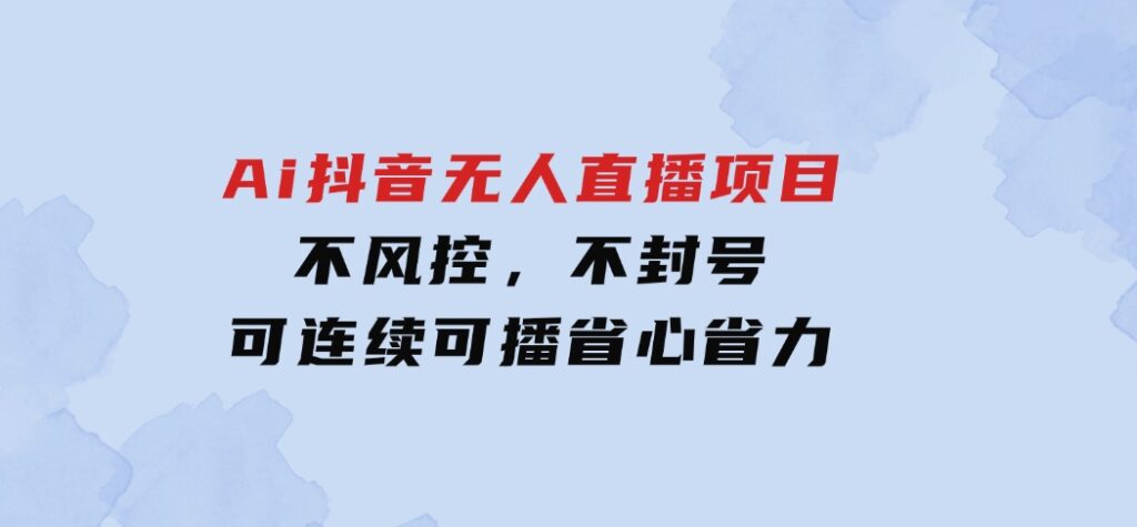 Ai抖音无人直播项目：不风控，不封号，可连续可播，省心省力-大磊资源网