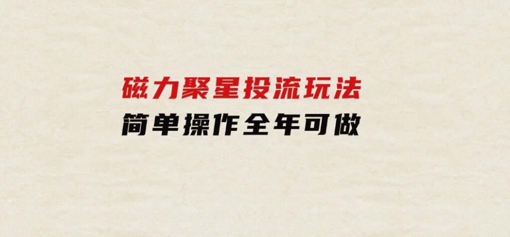 磁力聚星投流玩法，简单操作，全年可做-大磊资源网