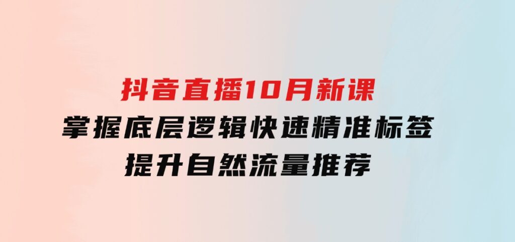 抖音直播10月新课：掌握底层逻辑，快速精准标签，提升自然流量推荐-大磊资源网