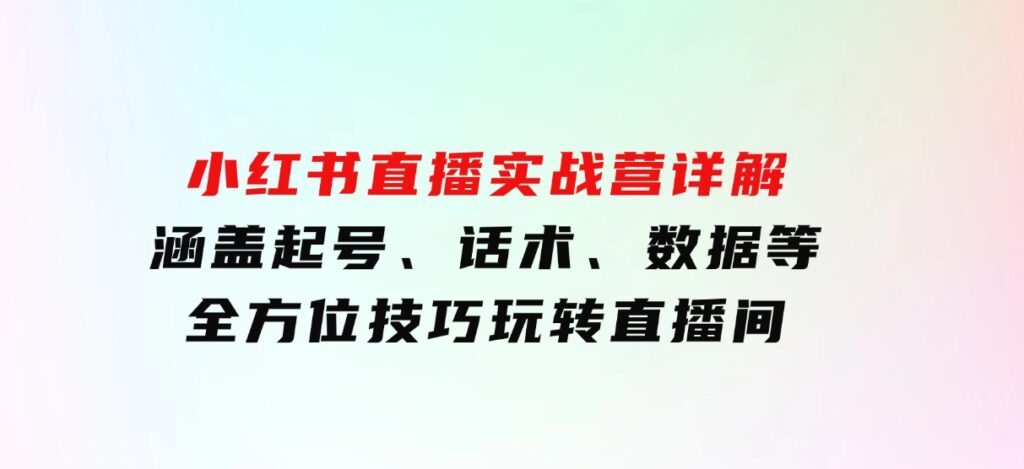 小红书直播实战营详解，涵盖起号、话术、数据等全方位技巧，玩转直播间-大磊资源网