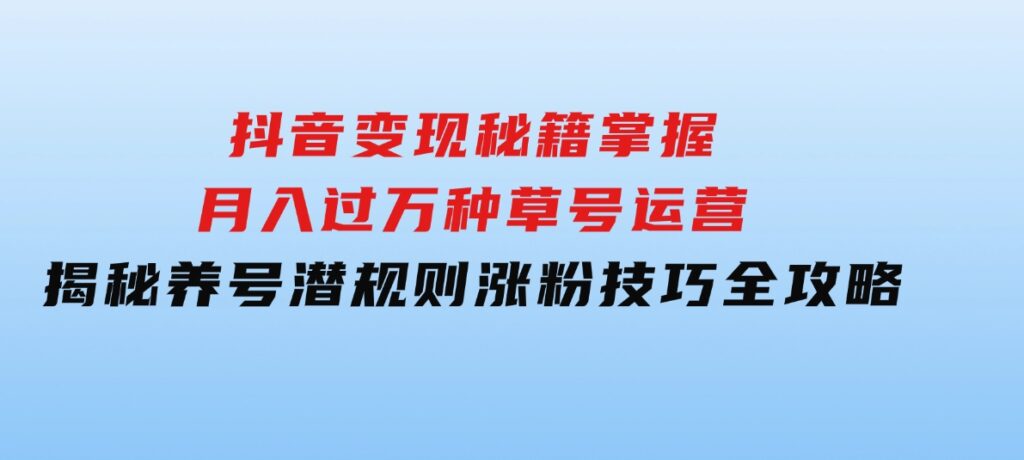 抖音变现秘籍：掌握月入过万种草号运营，揭秘养号潜规则，涨粉技巧全攻略-大磊资源网