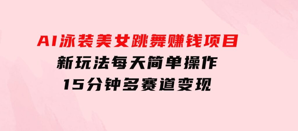 AI泳装美女跳舞赚钱项目，新玩法，每天简单操作15分钟，多赛道变现-大磊资源网