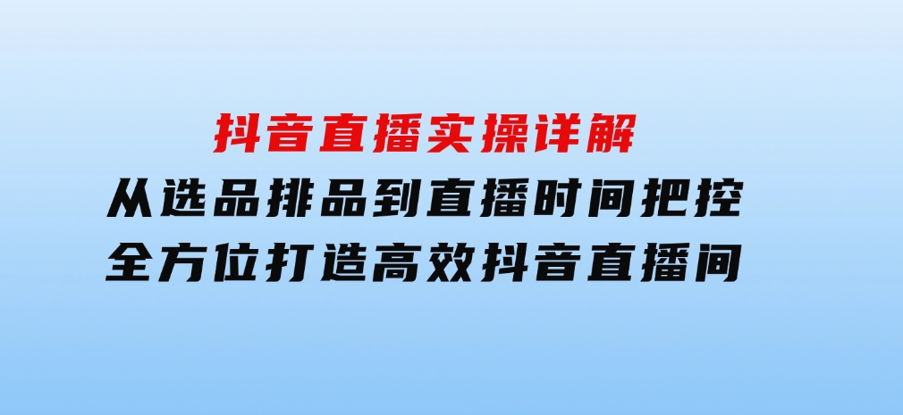 抖音直播实操详解：从选品排品到直播时间把控，全方位打造高效抖音直播间-大磊资源网
