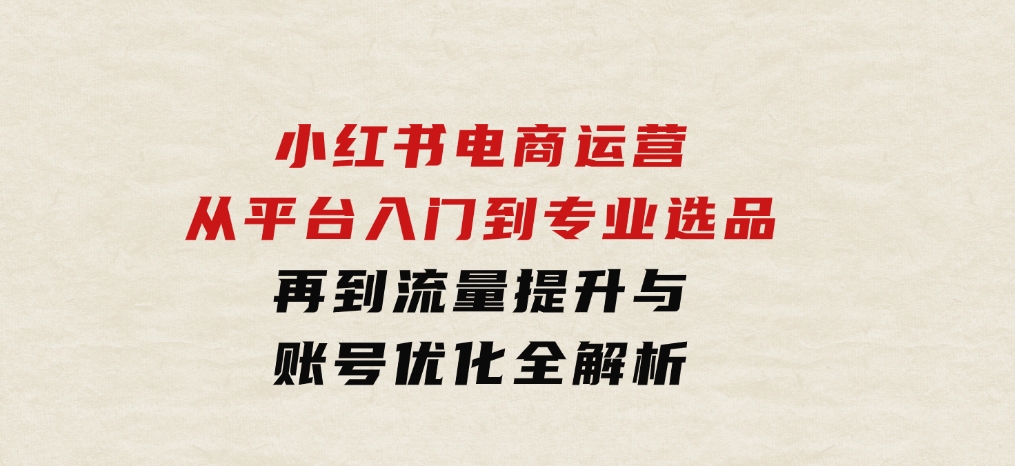 小红书电商运营：从平台入门到专业选品，再到流量提升与账号优化全解析-大磊资源网