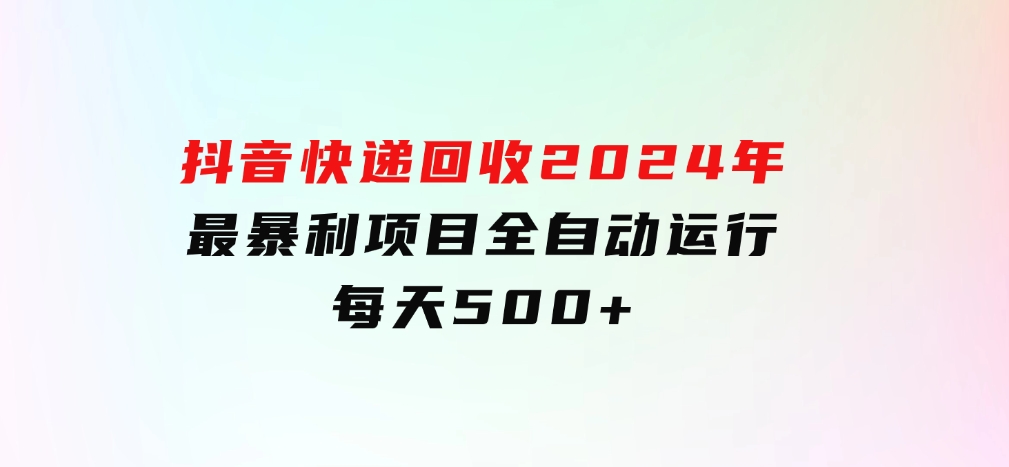 抖音快递回收，2024年最暴利项目，全自动运行，每天500+-大磊资源网