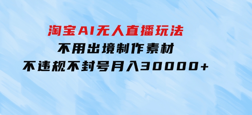 淘宝AI无人直播玩法，不用出境制作素材，不违规不封号，月入30000+-大磊资源网