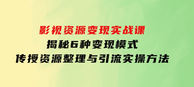 影视资源变现实战课：揭秘6种变现模式，传授资源整理与引流实操方法-大磊资源网