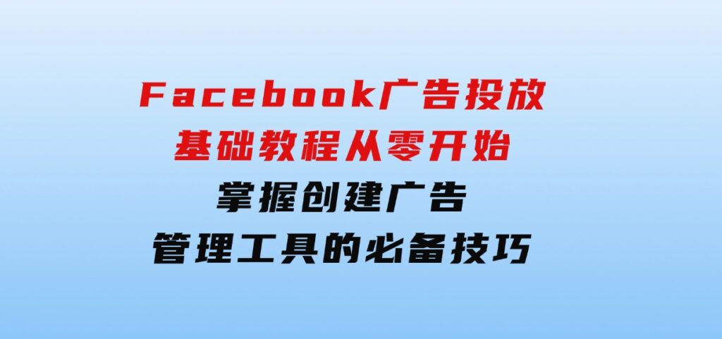 Facebook广告投放基础教程：从零开始，掌握创建广告、管理工具的必备技巧-大磊资源网