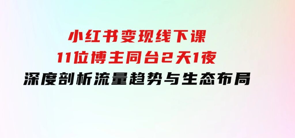 小红书变现线下课！11位博主同台，2天1夜深度剖析流量趋势与生态布局-大磊资源网