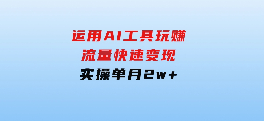 运用AI工具玩赚流量快速变现实操单月2w+-大磊资源网