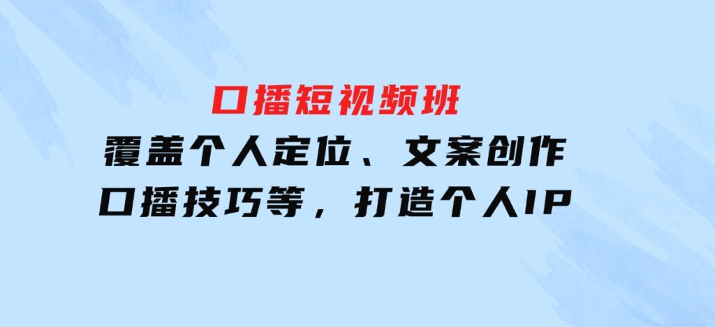 口播短视频班：覆盖个人定位、文案创作、口播技巧等，打造个人IP-大磊资源网