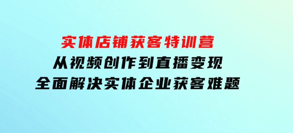 实体店铺获客特训营：从视频创作到直播变现，全面解决实体企业获客难题-大磊资源网