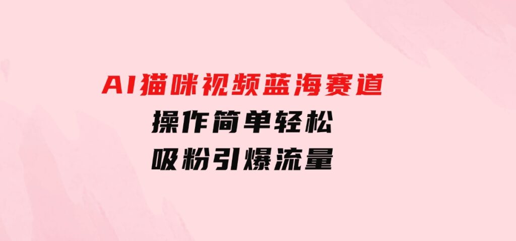 AI猫咪视频蓝海赛道，操作简单，轻松吸粉引爆流量-大磊资源网