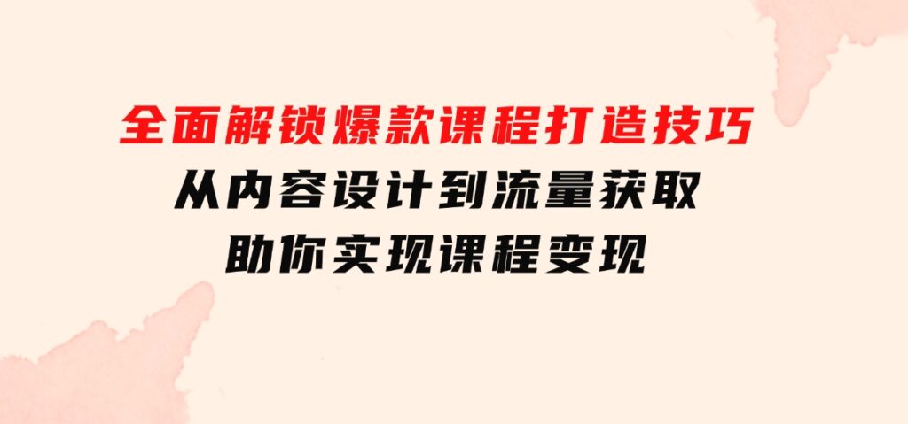 全面解锁爆款课程打造技巧，从内容设计到流量获取，助你实现课程变现-大磊资源网