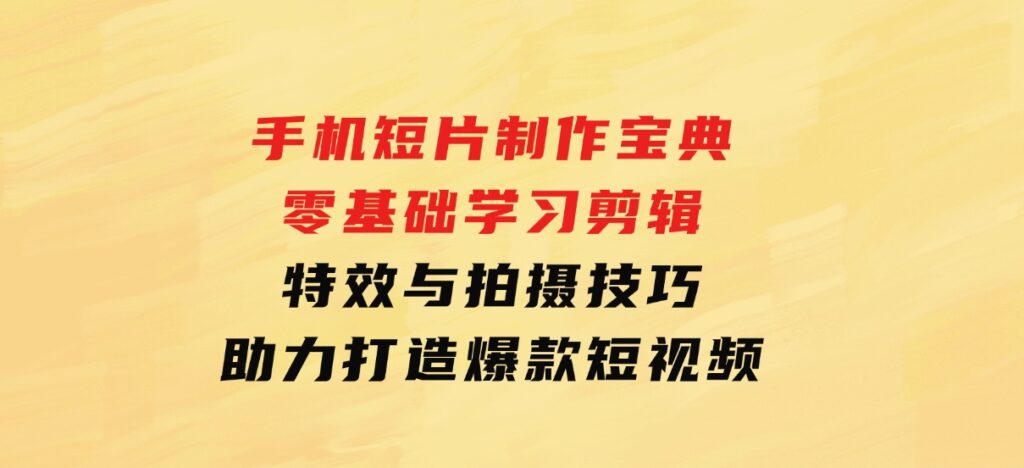 手机短片制作宝典：零基础学习剪辑、特效与拍摄技巧，助力打造爆款短视频-大磊资源网
