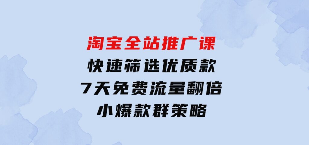 淘宝全站推广课：快速筛选优质款，7天免费流量翻倍，小爆款群策略-大磊资源网
