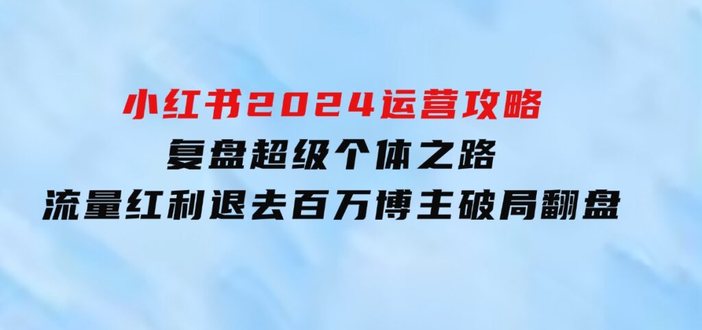 小红书2024运营攻略：复盘超级个体之路流量红利退去百万博主破局翻盘-大磊资源网