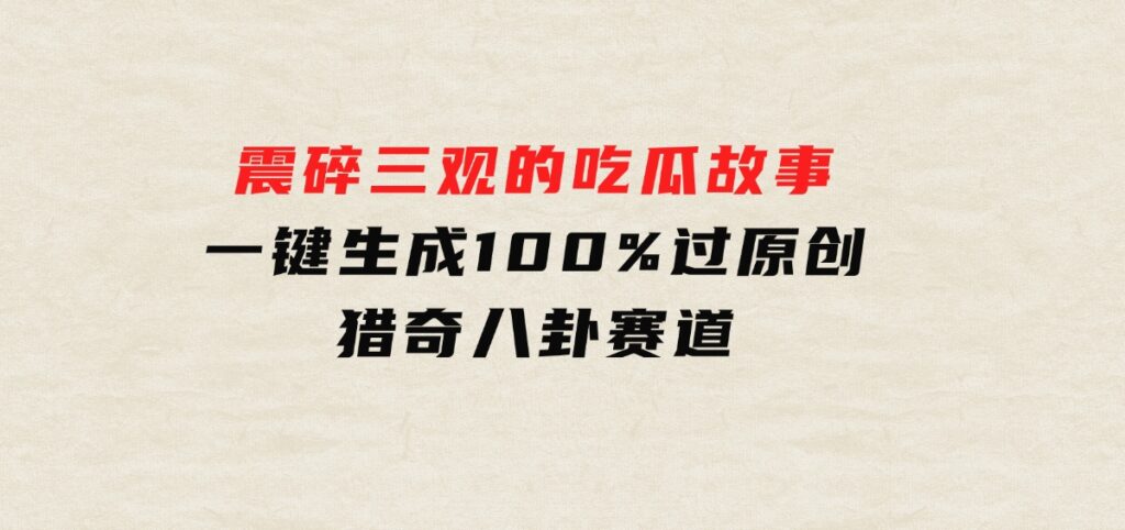 震碎三观的吃瓜故事，一键生成100%过原创，猎奇八卦赛道-大磊资源网