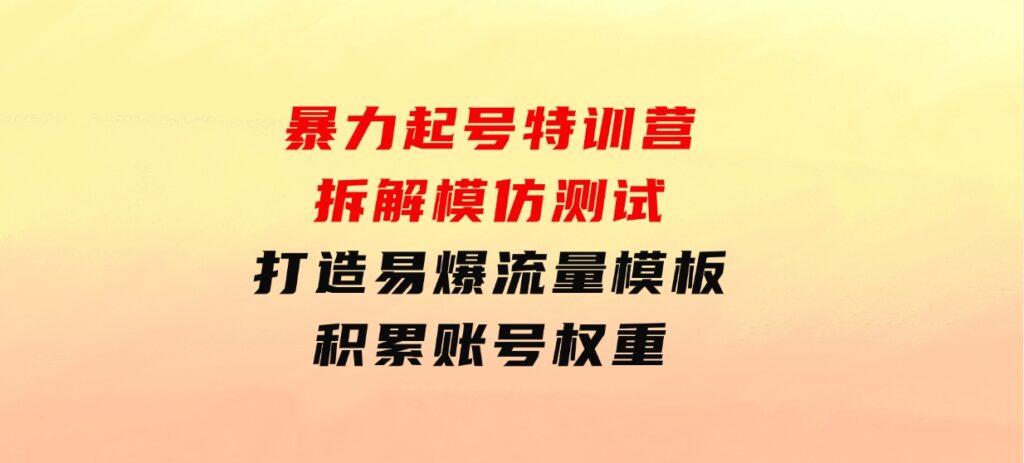 暴力起号特训营：拆解模仿测试，打造易爆流量模板，积累账号权重-大磊资源网