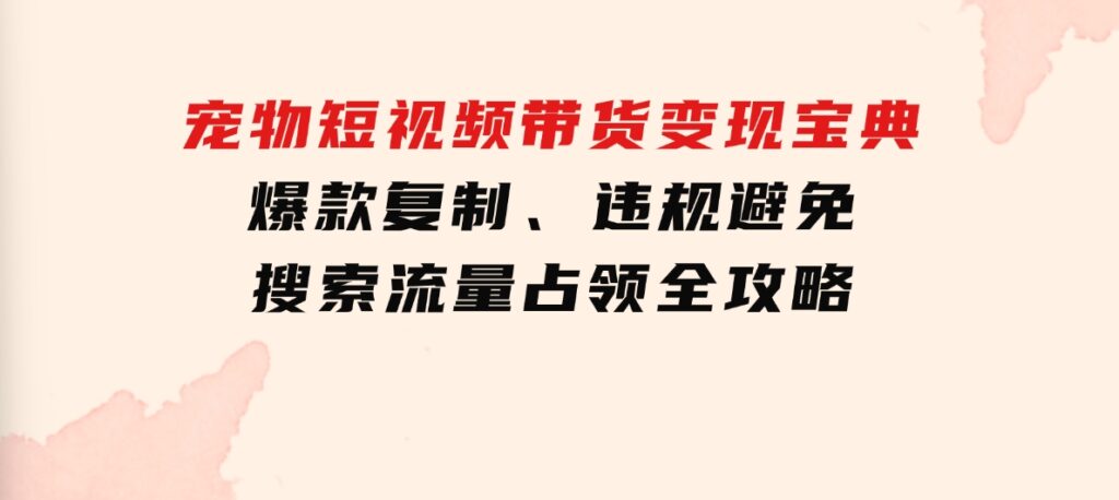 宠物短视频带货变现宝典：爆款复制、违规避免、搜索流量占领全攻略-大磊资源网