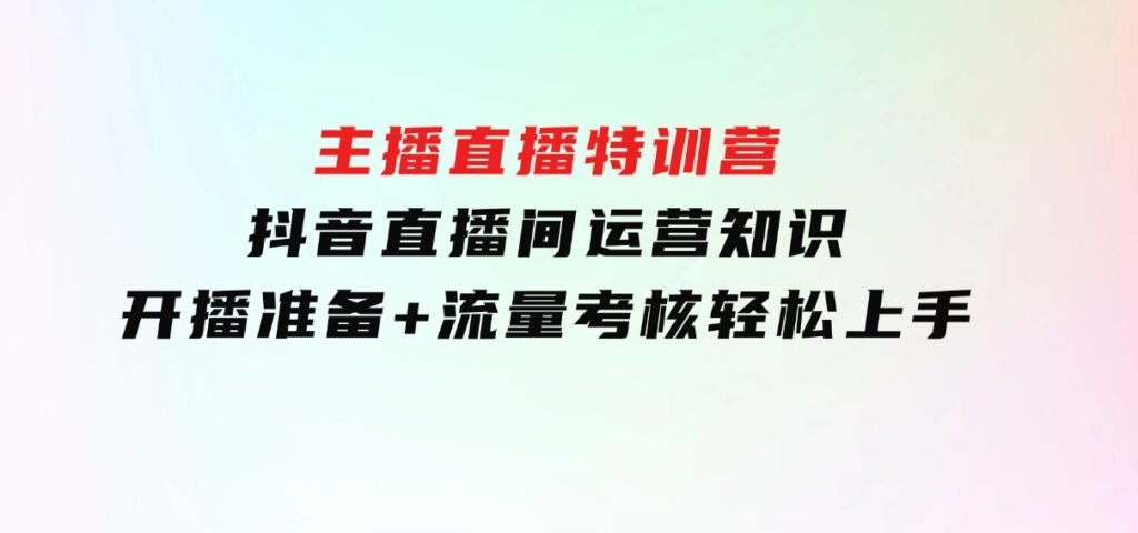 主播直播特训营：抖音直播间运营知识+开播准备+流量考核，轻松上手-大磊资源网
