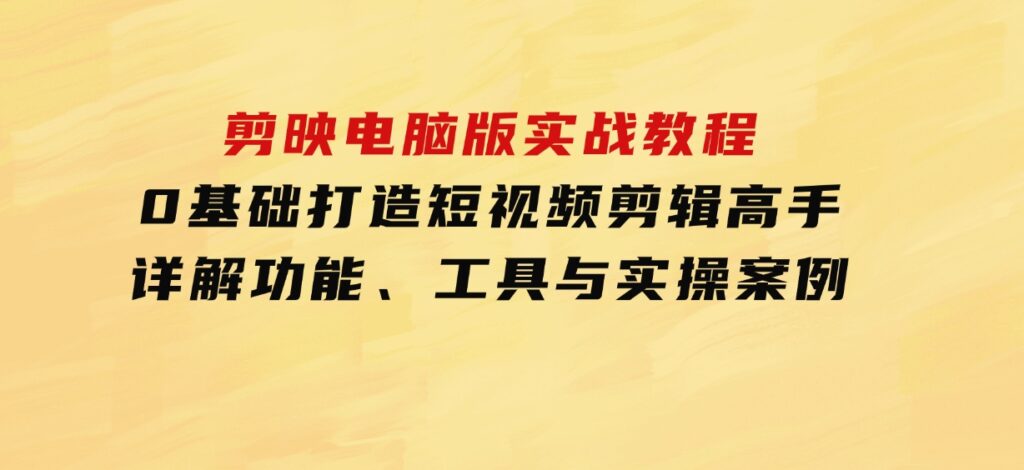 剪映电脑版实战教程，0基础打造短视频剪辑高手，详解功能、工具与实操案例-大磊资源网