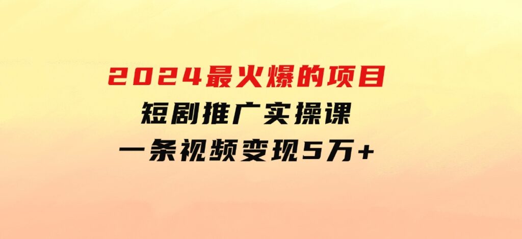 2024最火爆的项目短剧推广实操课一条视频变现5万+-大磊资源网