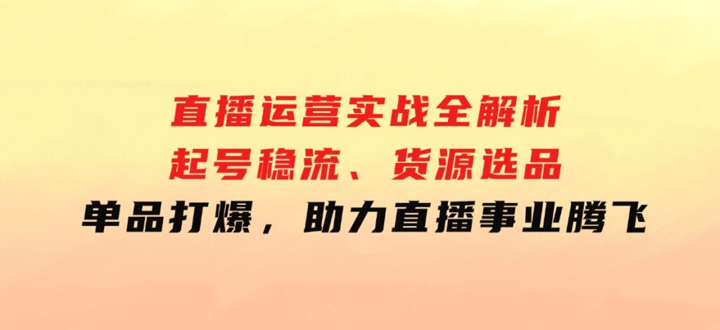 直播运营实战全解析：起号稳流、货源选品、单品打爆，助力直播事业腾飞-大磊资源网
