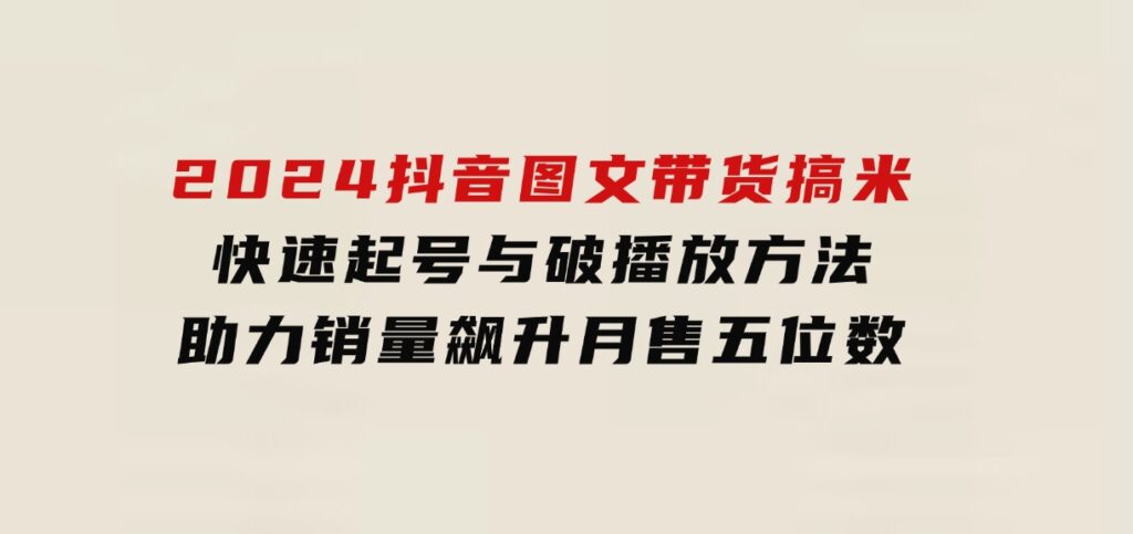 2024抖音图文带货搞米：快速起号与破播放方法，助力销量飙升，月售五位数-大磊资源网