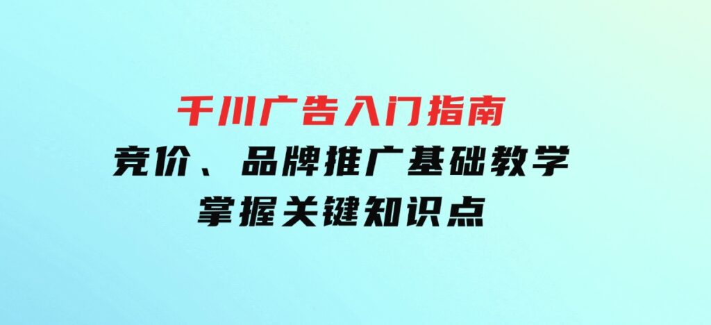 千川广告入门指南｜竞价、品牌推广基础教学，掌握关键知识点-大磊资源网