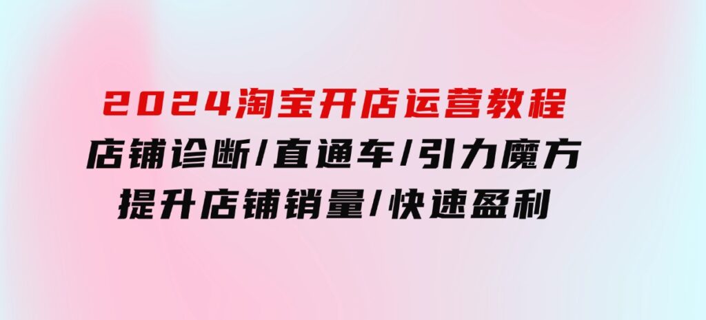 2024淘宝开店运营教程：店铺诊断/直通车/引力魔方/提升店铺销量/快速盈利-大磊资源网