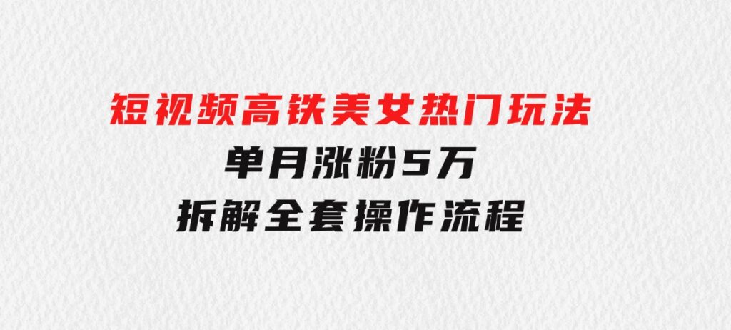 短视频高铁美女热门玩法，单月涨粉5万，拆解全套操作流程-大磊资源网