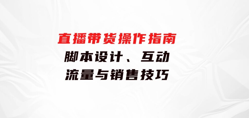 直播带货操作指南：脚本设计、互动、流量与销售技巧-大磊资源网