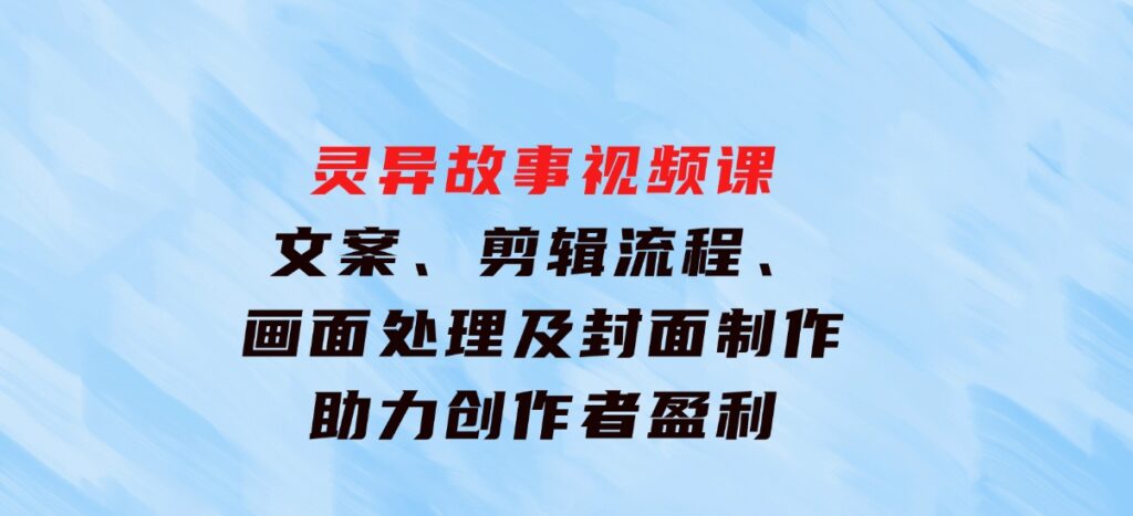 灵异故事视频课：文案、剪辑流程、画面处理及封面制作，助力创作者盈利-大磊资源网
