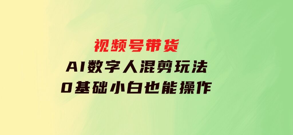 视频号带货，AI数字人混剪玩法，0基础小白也能操作-大磊资源网