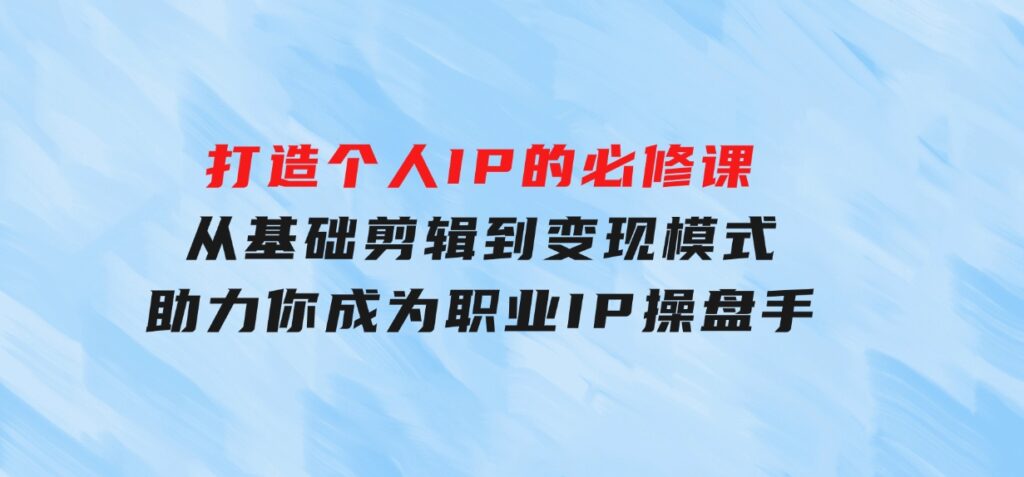 打造个人IP的必修课：从基础剪辑到变现模式，助力你成为职业IP操盘手-大磊资源网