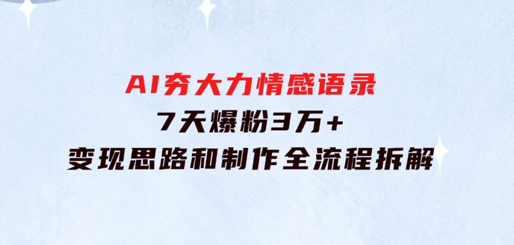 AI夯大力情感语录，7天爆粉3万+，变现思路和制作全流程拆解-大磊资源网
