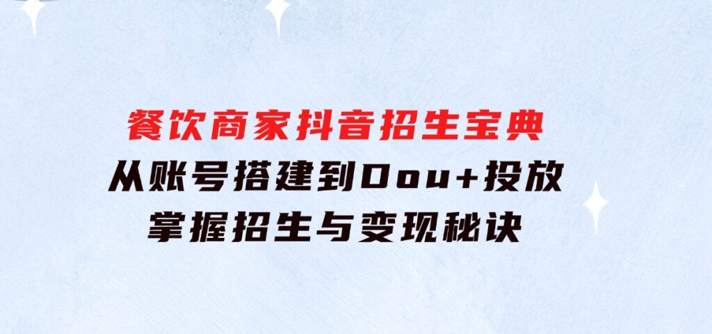 餐饮商家抖音招生宝典：从账号搭建到Dou+投放，掌握招生与变现秘诀-大磊资源网