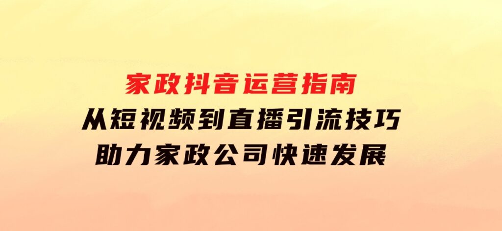 家政抖音运营指南：从短视频到直播，引流技巧，助力家政公司快速发展-大磊资源网