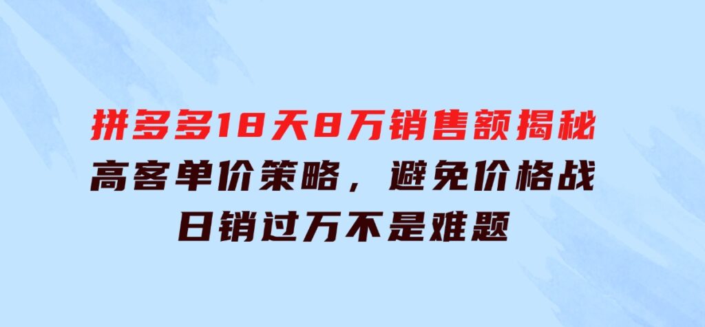 拼多多18天8万销售额揭秘：高客单价策略，避免价格战，日销过万不是难题-大磊资源网