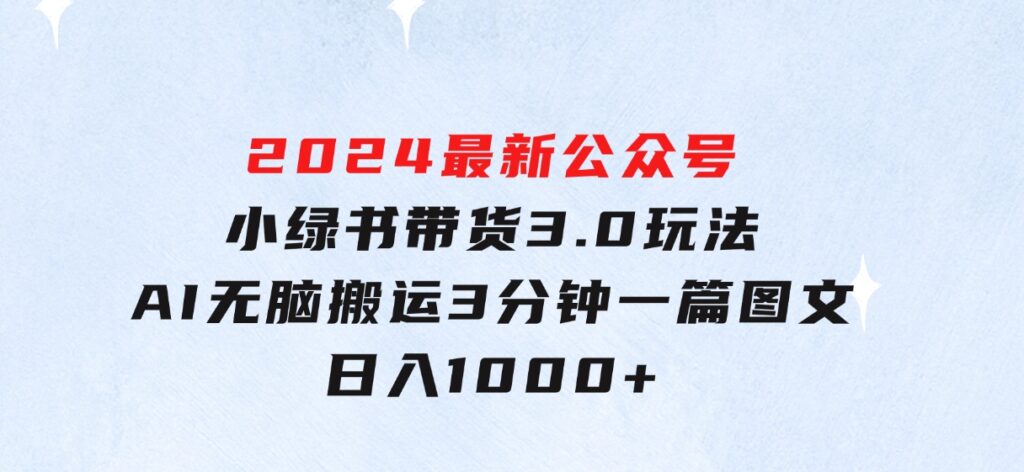 2024最新公众号+小绿书带货3.0玩法，AI无脑搬运，3分钟一篇图文日入1000+-大磊资源网